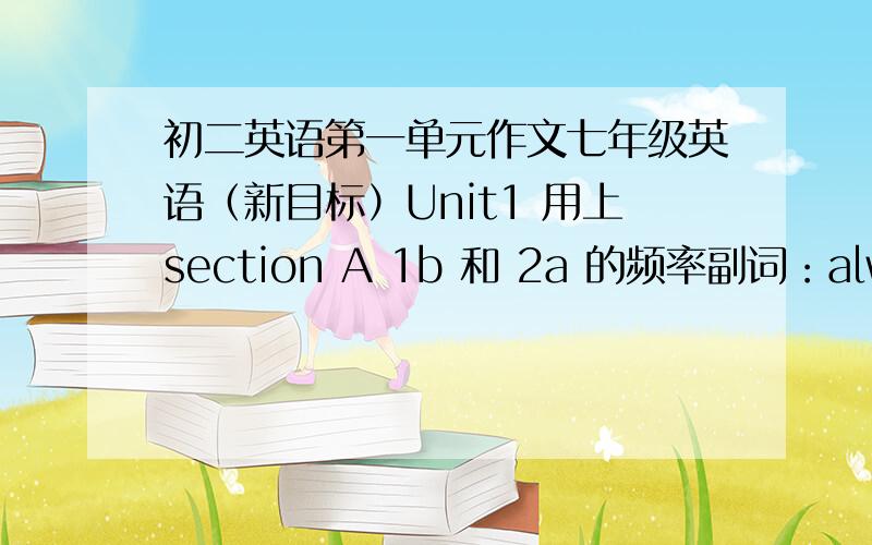 初二英语第一单元作文七年级英语（新目标）Unit1 用上section A 1b 和 2a 的频率副词：always、usually、often、sometimes、hardly ever、never、every day、once a week、twice a week、three times a week、once a month、tw