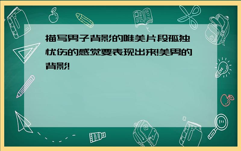 描写男子背影的唯美片段孤独,忧伤的感觉要表现出来!美男的背影!