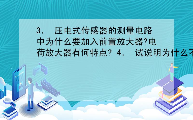 3． 压电式传感器的测量电路中为什么要加入前置放大器?电荷放大器有何特点? 4． 试说明为什么不能用压电这是上次没有发完全的问题.能帮我解答一下吗?