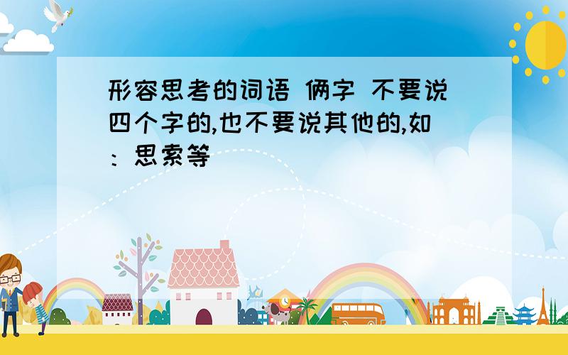 形容思考的词语 俩字 不要说四个字的,也不要说其他的,如：思索等