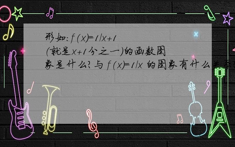 形如:f(x)=1/x+1 （就是x+1分之一）的函数图象是什么?与 f(x)=1/x 的图象有什么关系?（怎么平移来的?）求老师给详解,最好举例说明一下,感激不尽!