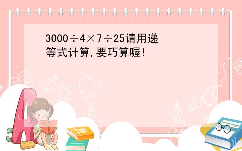 3000÷4×7÷25请用递等式计算,要巧算喔!