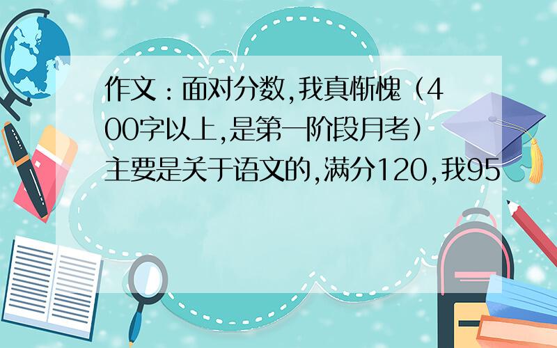 作文：面对分数,我真惭愧（400字以上,是第一阶段月考）主要是关于语文的,满分120,我95