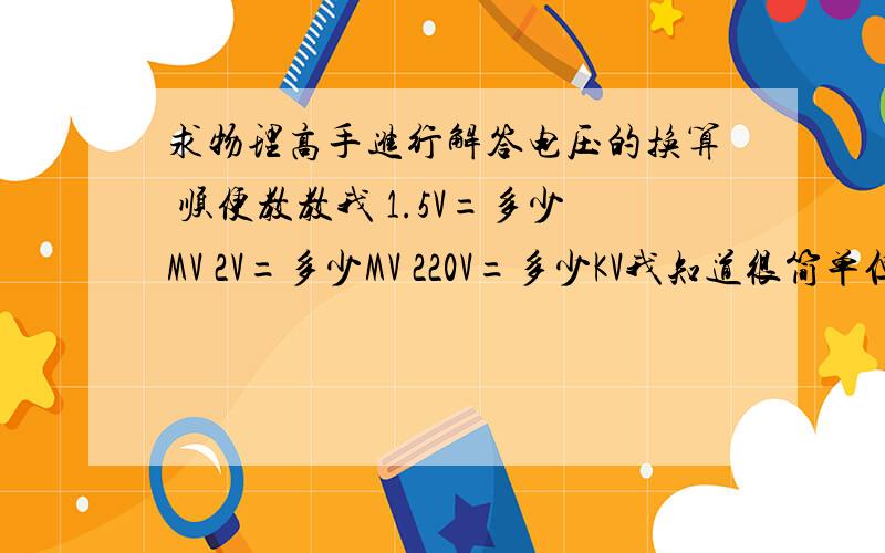 求物理高手进行解答电压的换算 顺便教教我 1.5V=多少MV 2V=多少MV 220V=多少KV我知道很简单但是我们是预习我真的是不会 求好心人帮帮我 顺便教我关于电压的一些知识 谢谢