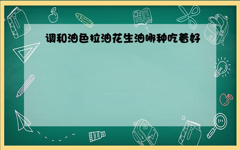 调和油色拉油花生油哪种吃着好