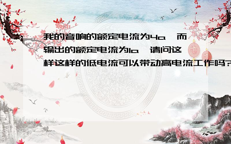 我的音响的额定电流为4a,而输出的额定电流为1a,请问这样这样的低电流可以带动高电流工作吗?为什么……