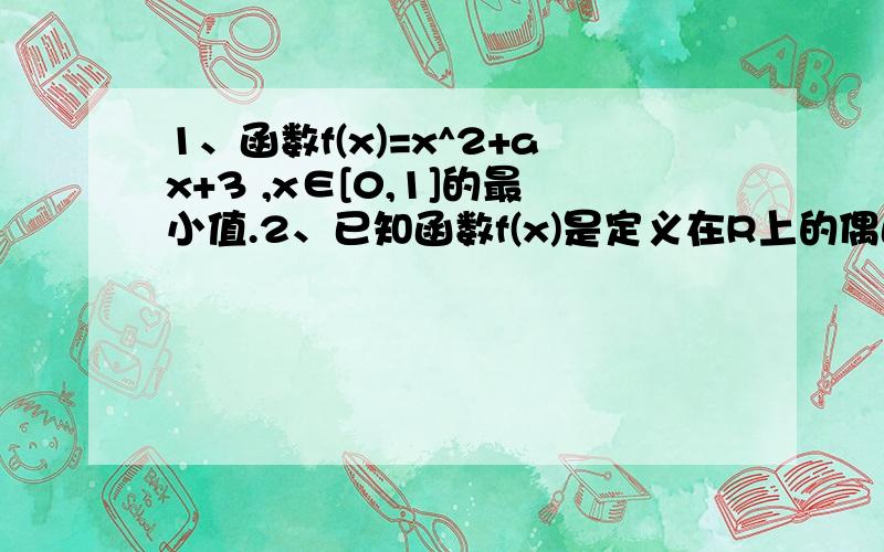 1、函数f(x)=x^2+ax+3 ,x∈[0,1]的最小值.2、已知函数f(x)是定义在R上的偶函数,且x≥0时,f(x)=x^2-2x-1.(1)求f(x)的表达式.（2）写出函数的单调区间和值域.3、已知集合A=【（x,y）|y= - x^2+mx-1】,B=【（x,y