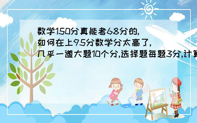 数学150分真能考68分的,如何在上95分数学分太高了,几乎一道大题10个分,选择题每题3分,计算题27分 .一扣就没了,所以数学只能考68分,在12天内如何提高95分中考