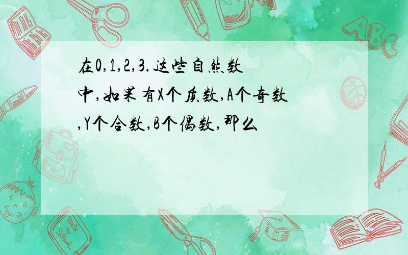 在0,1,2,3.这些自然数中,如果有X个质数,A个奇数,Y个合数,B个偶数,那么