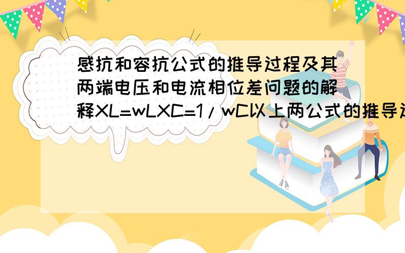 感抗和容抗公式的推导过程及其两端电压和电流相位差问题的解释XL=wLXC=1/wC以上两公式的推导过程电容和电感两端电压和电流存在∏/2的相位差,请解释其中原因请尽量详细,有高等数学也没关