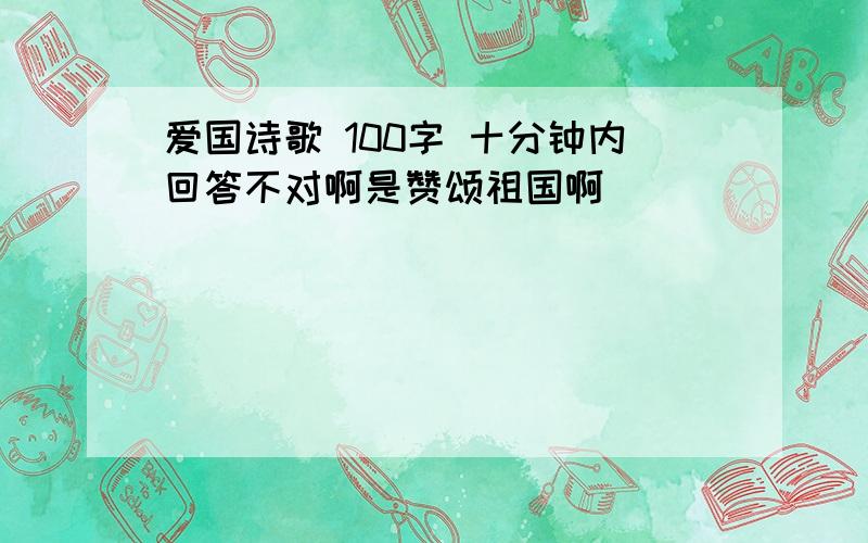 爱国诗歌 100字 十分钟内回答不对啊是赞颂祖国啊