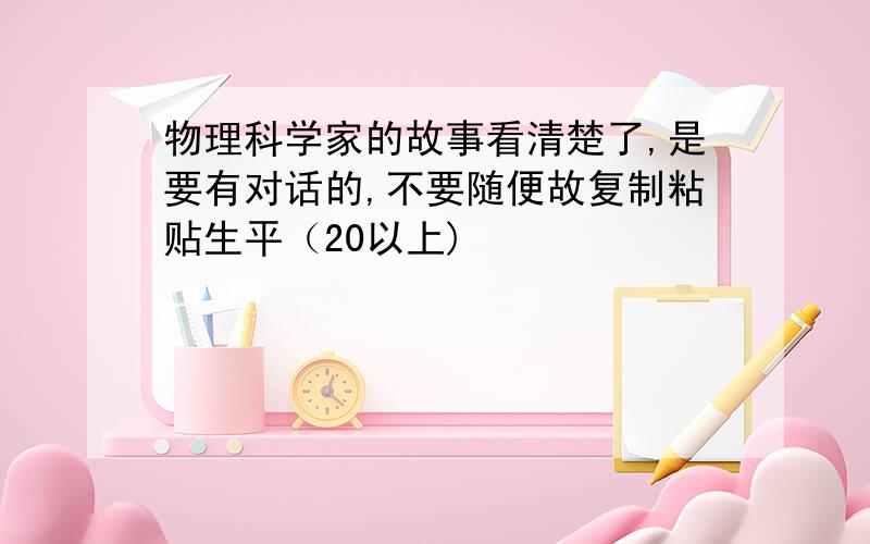 物理科学家的故事看清楚了,是要有对话的,不要随便故复制粘贴生平（20以上)