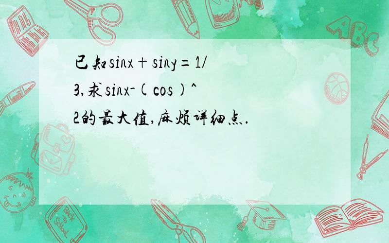 已知sinx+siny=1/3,求sinx-(cos)^2的最大值,麻烦详细点.