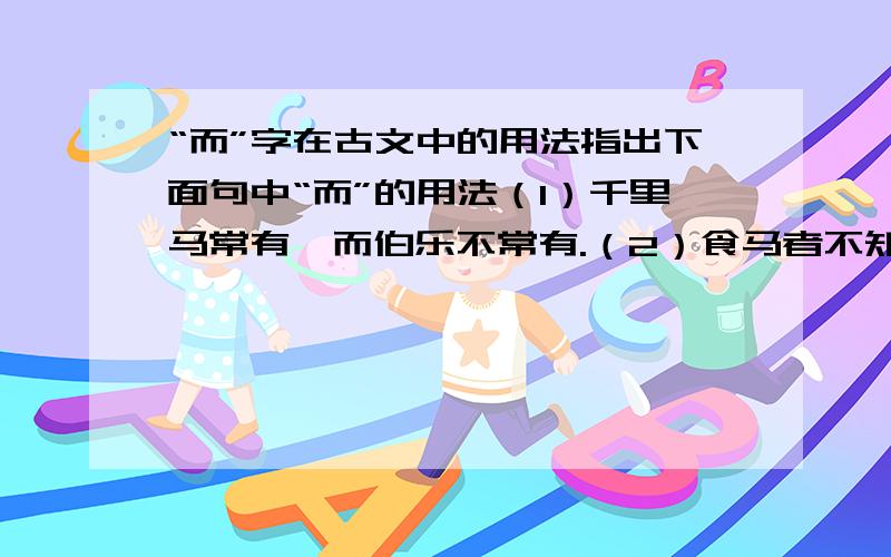 “而”字在古文中的用法指出下面句中“而”的用法（1）千里马常有,而伯乐不常有.（2）食马者不知其能千里而食也（3）鸣之而不能通其意（4）执策而临之