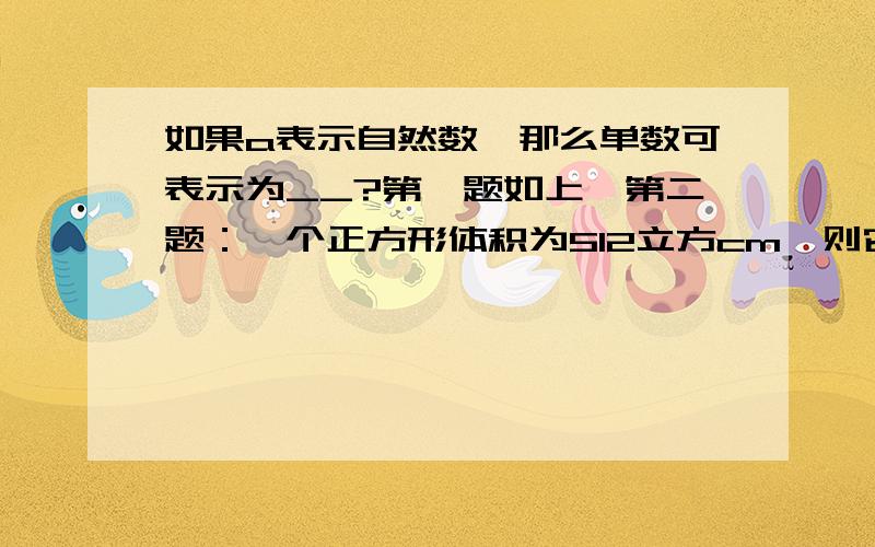 如果a表示自然数,那么单数可表示为__?第一题如上,第二题：一个正方形体积为512立方cm,则它的表面积是___.