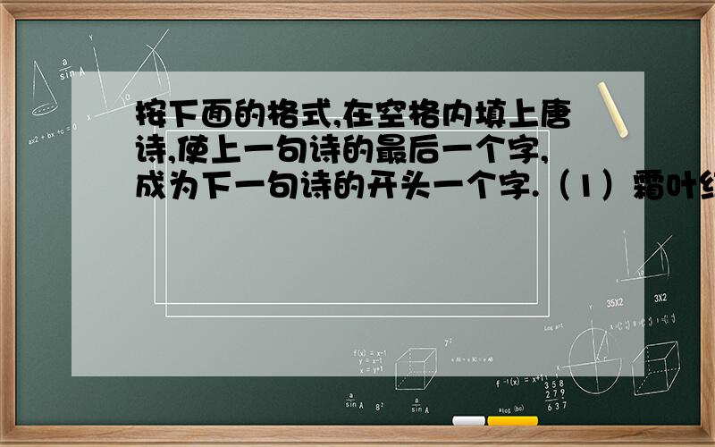 按下面的格式,在空格内填上唐诗,使上一句诗的最后一个字,成为下一句诗的开头一个字.（1）霜叶红于二月花→花重锦官城→ （五言）（2）举 （五言）→ （七言）→天街小雨润如酥（3）疑