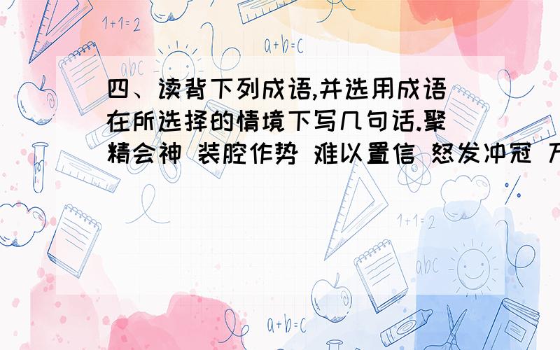 四、读背下列成语,并选用成语在所选择的情境下写几句话.聚精会神 装腔作势 难以置信 怒发冲冠 万籁俱寂 措手不及持之以恒 古今中外 半途而废 忍无可忍 望而生畏 不足为奇场景 树林里