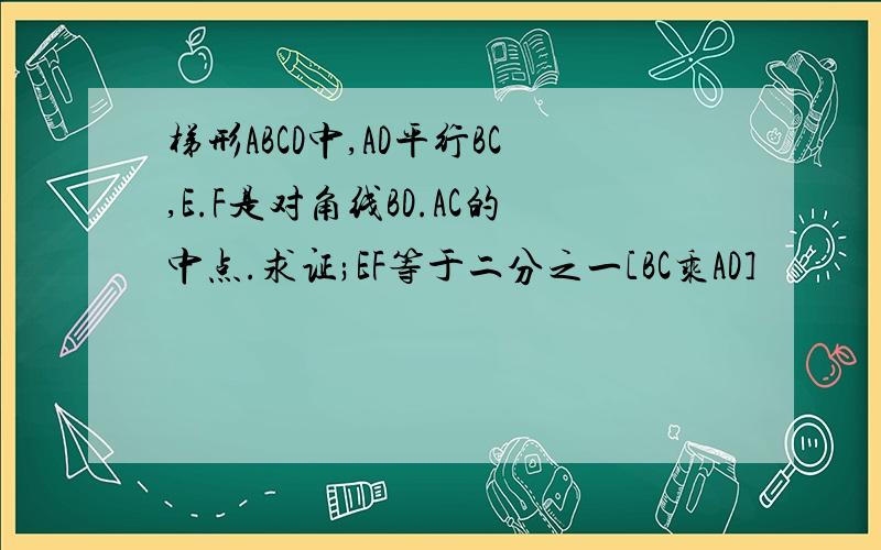 梯形ABCD中,AD平行BC,E.F是对角线BD.AC的中点.求证;EF等于二分之一[BC乘AD]