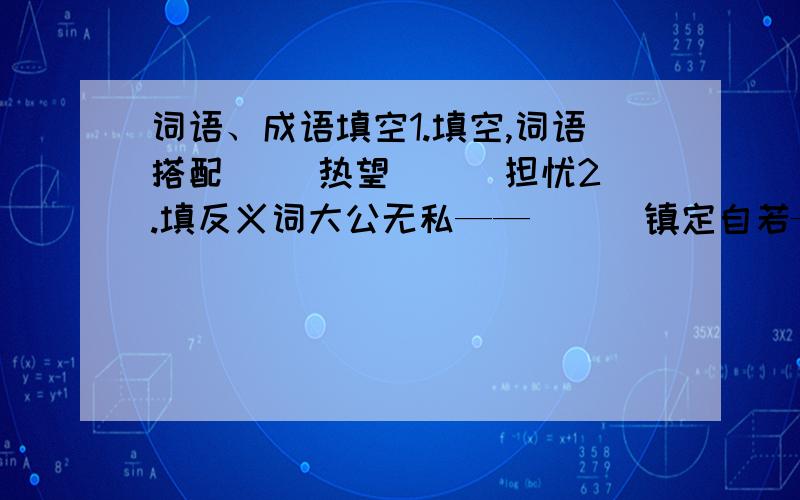 词语、成语填空1.填空,词语搭配（ ）热望 （ ）担忧2.填反义词大公无私——（ ） 镇定自若——（ ）优柔寡断——（ ）急——（ ）不破不（ ）