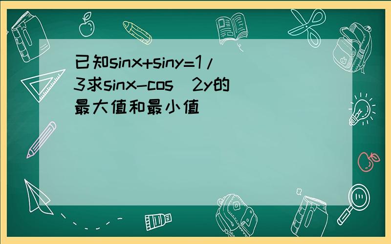 已知sinx+siny=1/3求sinx-cos^2y的最大值和最小值