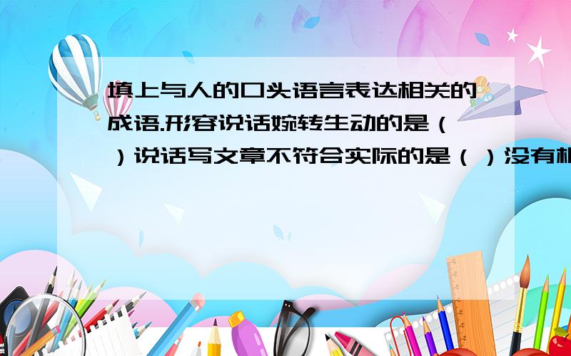 填上与人的口头语言表达相关的成语.形容说话婉转生动的是（）说话写文章不符合实际的是（）没有根据的谈论称（）,人们听惯了的,没有任何新意的话叫（）其中让人喜欢的是（）,其余的