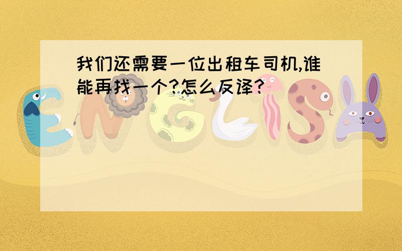 我们还需要一位出租车司机,谁能再找一个?怎么反译?