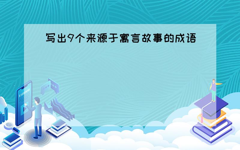 写出9个来源于寓言故事的成语