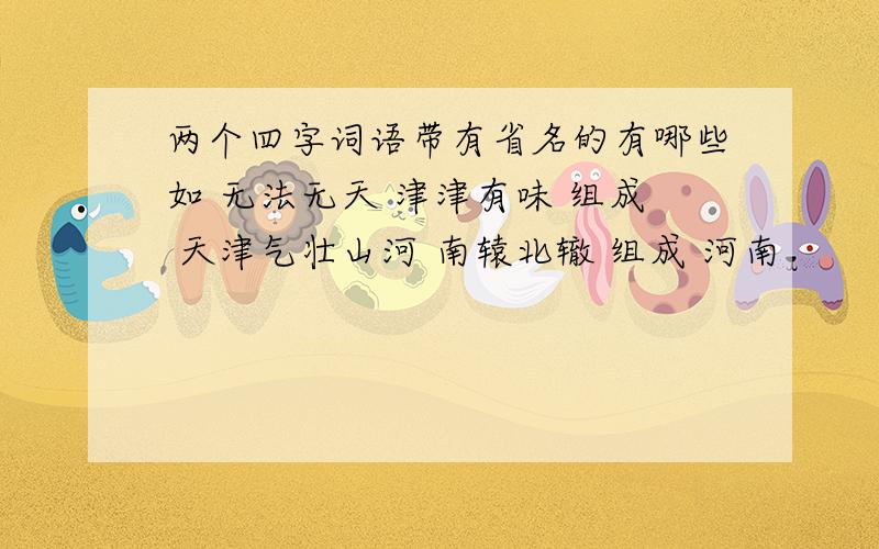 两个四字词语带有省名的有哪些如 无法无天 津津有味 组成 天津气壮山河 南辕北辙 组成 河南