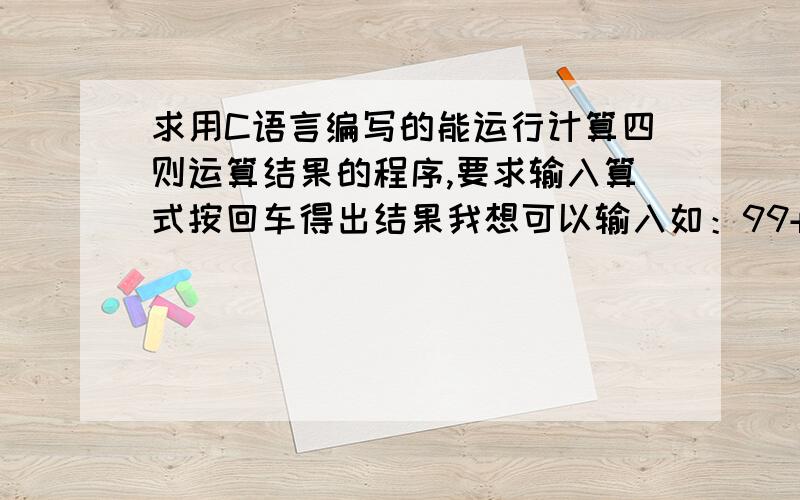 求用C语言编写的能运行计算四则运算结果的程序,要求输入算式按回车得出结果我想可以输入如：99+9*7-9/34让后计算出答案的