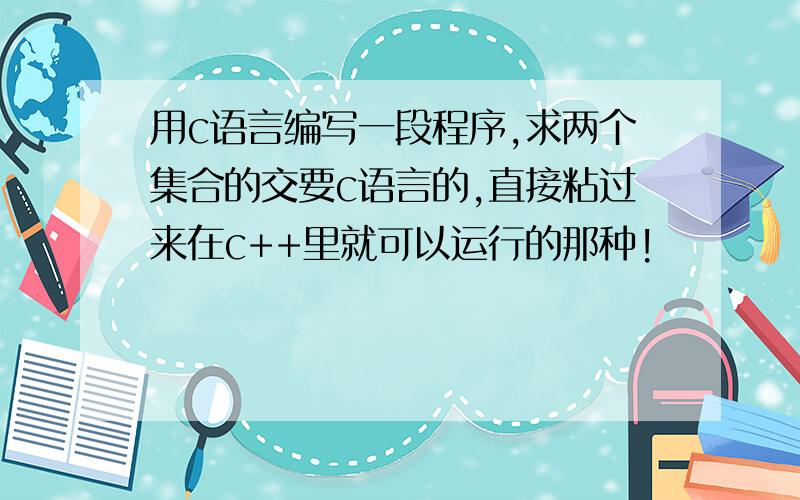 用c语言编写一段程序,求两个集合的交要c语言的,直接粘过来在c++里就可以运行的那种!