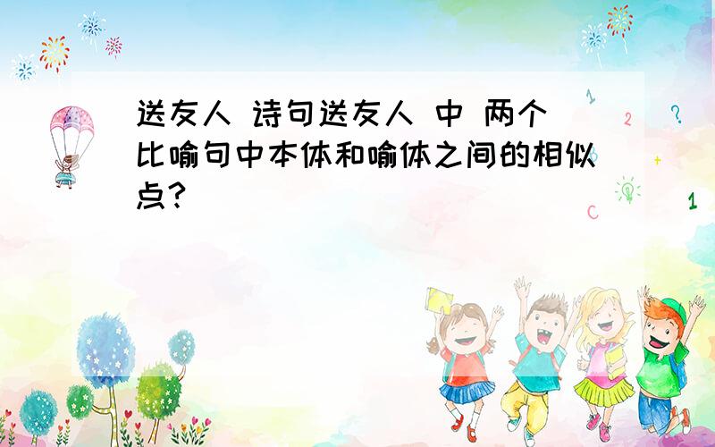 送友人 诗句送友人 中 两个比喻句中本体和喻体之间的相似点?