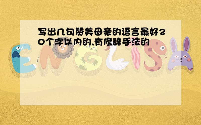 写出几句赞美母亲的语言最好20个字以内的,有修辞手法的