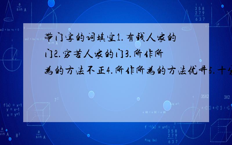 带门字的词填空1.有钱人家的门2.穷苦人家的门3.所作所为的方法不正4.所作所为的方法优异5.十分吸引人的事物6.不被人注意或不时兴的事物7.虚心求教8.比喻十分内行