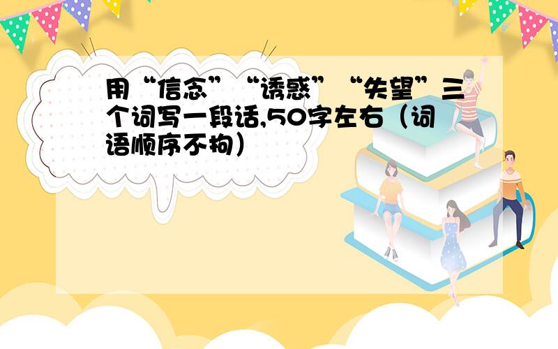 用“信念”“诱惑”“失望”三个词写一段话,50字左右（词语顺序不拘）