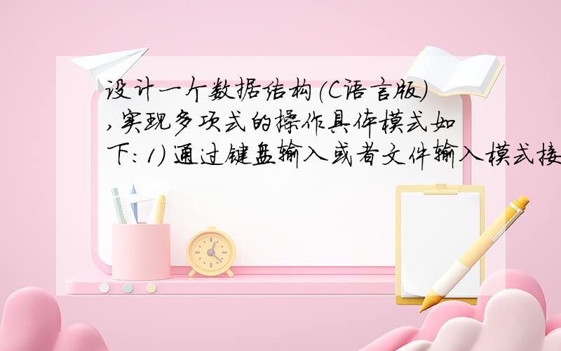 设计一个数据结构(C语言版）,实现多项式的操作具体模式如下：1） 通过键盘输入或者文件输入模式接受多项式,并识别出相关的多项式；2） 建立多项式；3） 根据x的取值,求出多项式的值；4