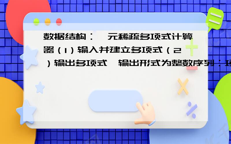 数据结构：一元稀疏多项式计算器（1）输入并建立多项式（2）输出多项式,输出形式为整数序列：项数,系数,指数,序列按指数降序排列.（3）多项不式a和b相加,建立多项式a+b.（4）多项式a和b