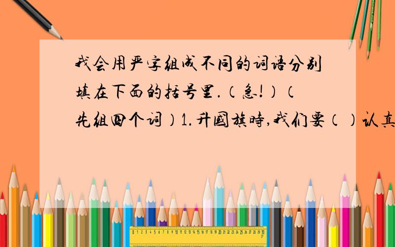 我会用严字组成不同的词语分别填在下面的括号里.（急!）（先组四个词）1.升国旗时,我们要（）认真.2.他一再违反纪律,今天终于被老师（）地批评了一顿.3.不管怎么说,（）要求自己总是有