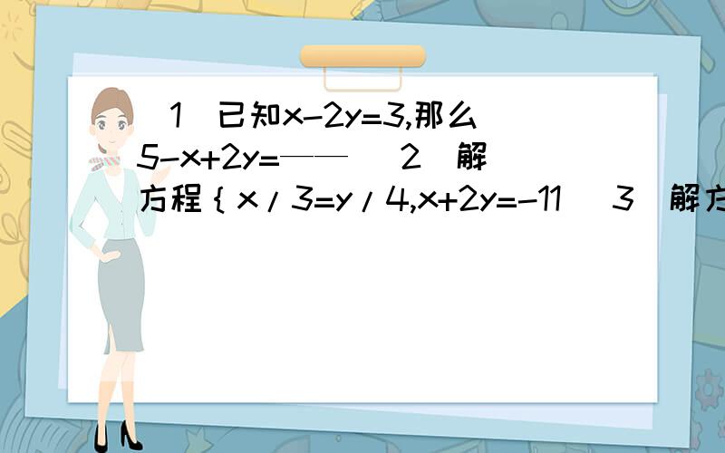 (1)已知x-2y=3,那么5-x+2y=—— （2）解方程｛x/3=y/4,x+2y=-11 （3）解方程组｛x/2=y/3=z/4,x+y+z=18(1)已知x-2y=3,那么5-x+2y=—— （2）解方程｛x/3=y/4,x+2y=-11 （3）解方程组｛x/2=y/3=z/4,x+y+z=18