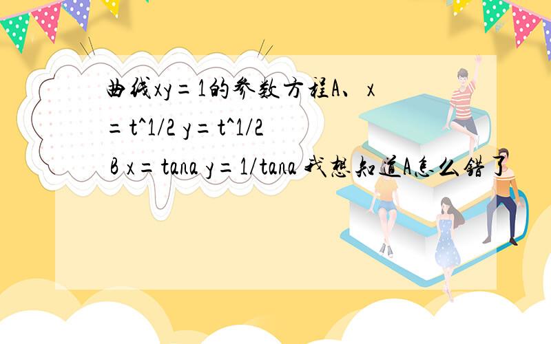 曲线xy=1的参数方程A、x=t^1/2 y=t^1/2 B x=tana y=1/tana 我想知道A怎么错了