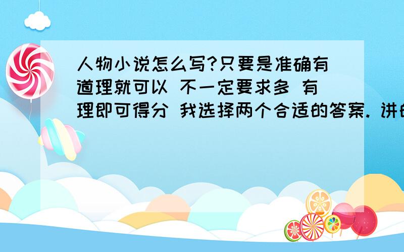 人物小说怎么写?只要是准确有道理就可以 不一定要求多 有理即可得分 我选择两个合适的答案. 讲的详细我会加分