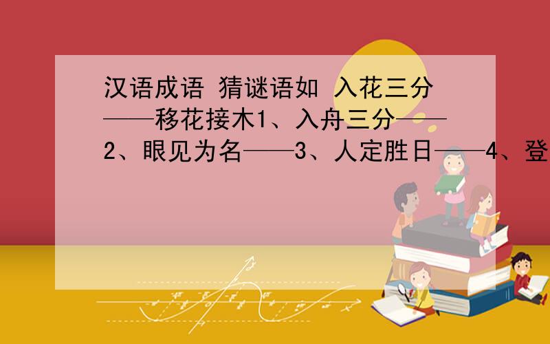 汉语成语 猜谜语如 入花三分——移花接木1、入舟三分——2、眼见为名——3、人定胜日——4、登堂入狼——5、无孔不出——6、吉相毕露——7、平易近理——8、贪义怕死——9、手疾眉快