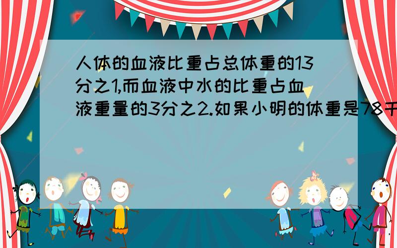 人体的血液比重占总体重的13分之1,而血液中水的比重占血液重量的3分之2.如果小明的体重是78千克,那么,人体的血液比重占总体重的13分之1，而血液中水的比重占血液重量的3分之2。如果小明