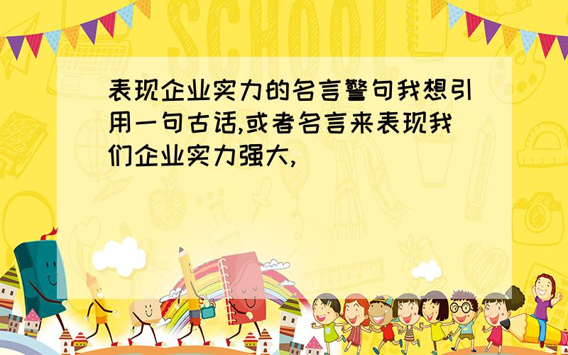 表现企业实力的名言警句我想引用一句古话,或者名言来表现我们企业实力强大,