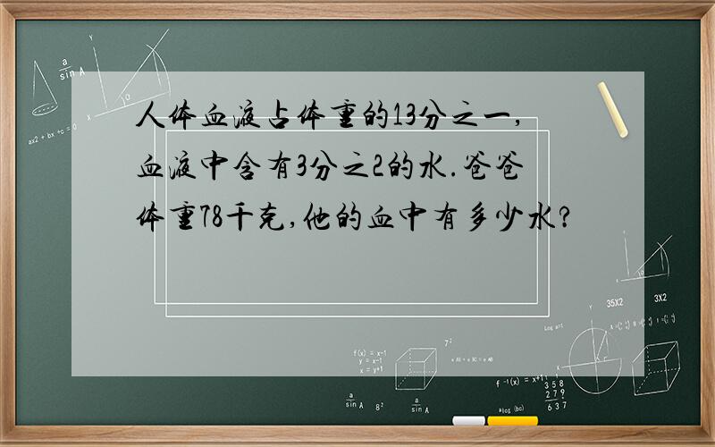 人体血液占体重的13分之一,血液中含有3分之2的水.爸爸体重78千克,他的血中有多少水?