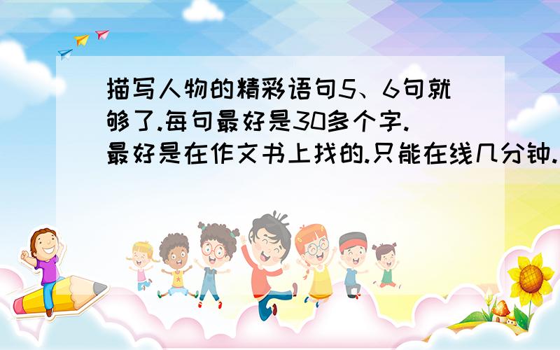 描写人物的精彩语句5、6句就够了.每句最好是30多个字.最好是在作文书上找的.只能在线几分钟.希望能够快点.