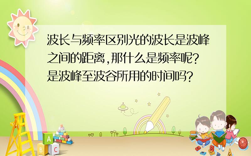 波长与频率区别光的波长是波峰之间的距离,那什么是频率呢?是波峰至波谷所用的时间吗?