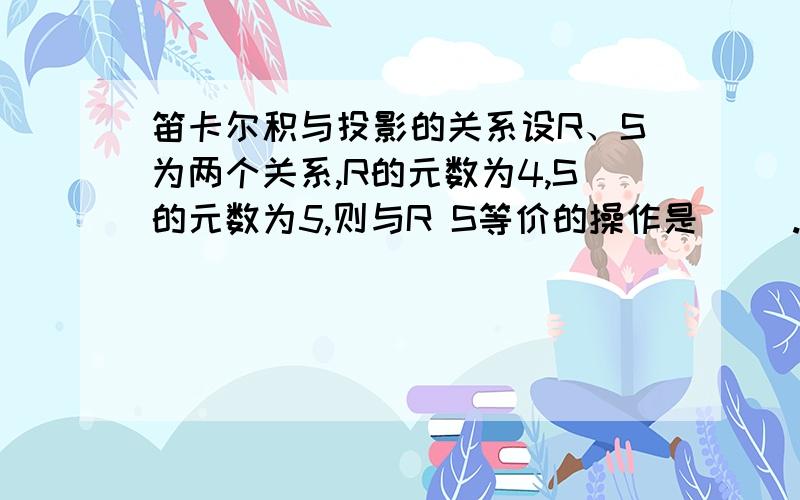 笛卡尔积与投影的关系设R、S为两个关系,R的元数为4,S的元数为5,则与R S等价的操作是（ ）.A：δ3