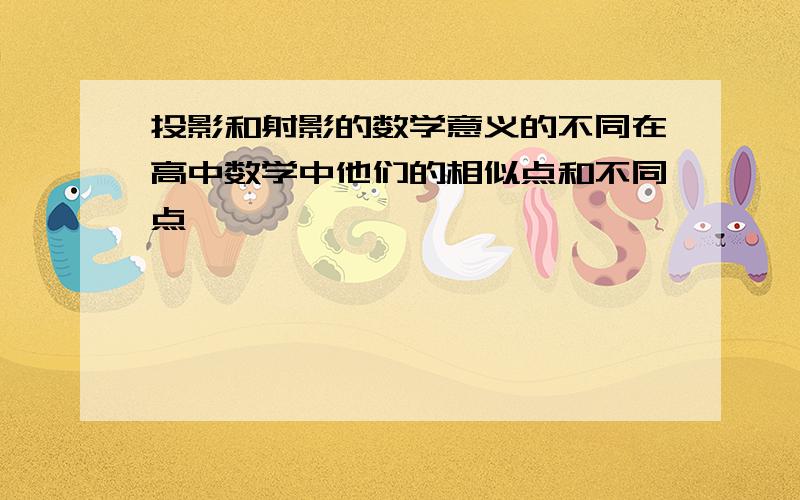 投影和射影的数学意义的不同在高中数学中他们的相似点和不同点