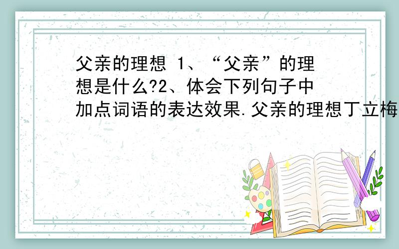 父亲的理想 1、“父亲”的理想是什么?2、体会下列句子中加点词语的表达效果.父亲的理想丁立梅母亲夜里做了一个梦,一个很不好的梦,是事关我的.半夜里被吓醒,坐床上再也睡不着.第二天天