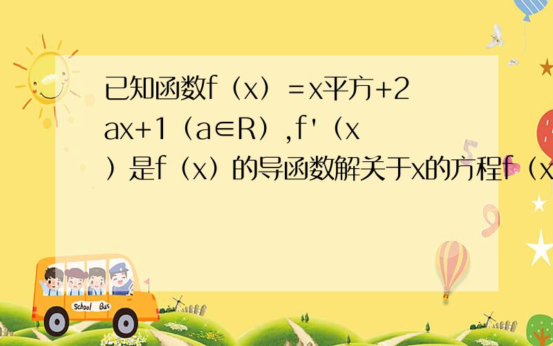 已知函数f（x）＝x平方+2ax+1（a∈R）,f'（x）是f（x）的导函数解关于x的方程f（x）＝|f'（x）|知道的大神们,赶快救救我吧